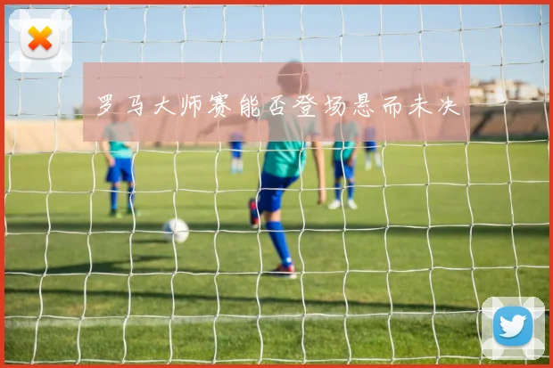罗马大师赛能否登场悬而未决