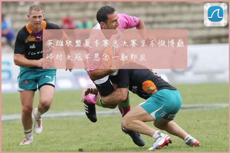 英雄联盟夏季赛总决赛京东微博巅峰对决冠军悬念一触即发