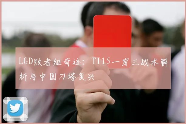 LGD败者组奇迹：TI15一穿三战术解析与中国刀塔复兴