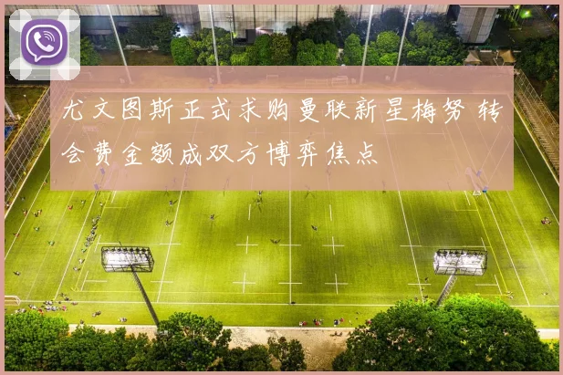 尤文图斯正式求购曼联新星梅努 转会费金额成双方博弈焦点