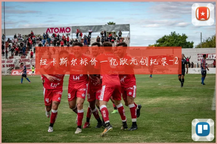 纽卡斯尔标价一亿欧元创纪录