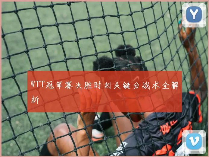 WTT冠军赛决胜时刻关键分战术全解析