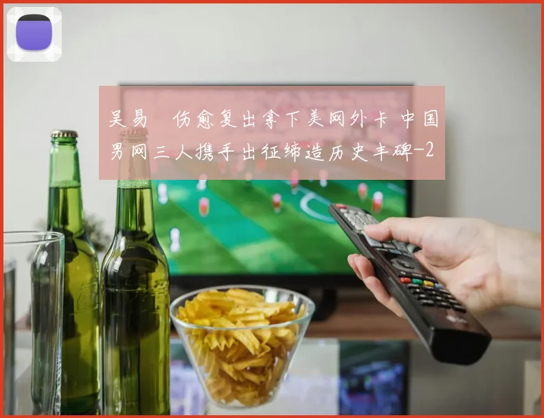 吴易昺伤愈复出拿下美网外卡 中国男网三人携手出征缔造历史丰碑