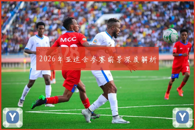 2026年亚运会参赛前景深度解析