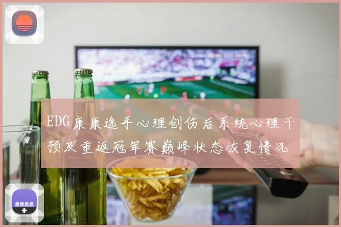 EDG康康选手心理创伤后系统心理干预及重返冠军赛巅峰状态恢复情况的详细报告