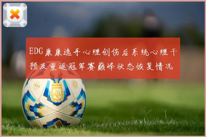EDG康康选手心理创伤后系统心理干预及重返冠军赛巅峰状态恢复情况的详细报告