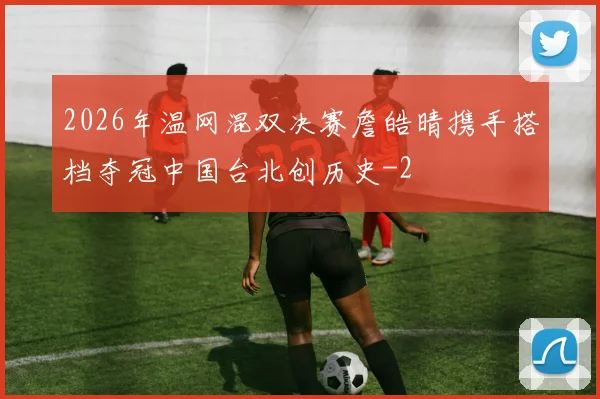 2026年温网混双决赛詹皓晴携手搭档夺冠中国台北创历史