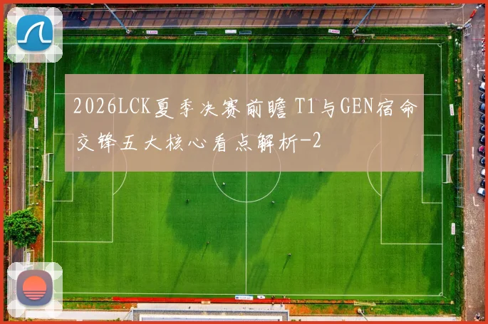 2026LCK夏季决赛前瞻 T1与GEN宿命交锋五大核心看点解析